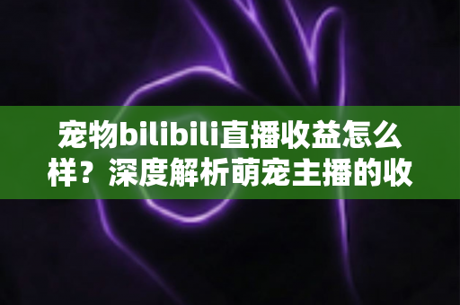 宠物bilibili直播收益怎么样?深度解析萌宠主播的收入构成与变现前景 宠物bilibili直播收益怎么样?深度解析萌宠主播的收入构成与变现前景
