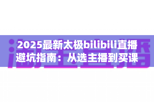 2025最新太极bilibili直播避坑指南:从选主播到买课程,一文帮你绕开所有陷阱 2025最新太极bilibili直播避坑指南:从选主播到买课程,一文帮你绕开所有陷阱