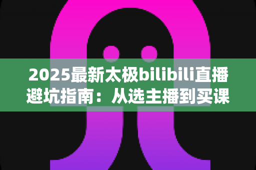 2025最新太极bilibili直播避坑指南:从选主播到买课程,一文帮你绕开所有陷阱 2025最新太极bilibili直播避坑指南:从选主播到买课程,一文帮你绕开所有陷阱