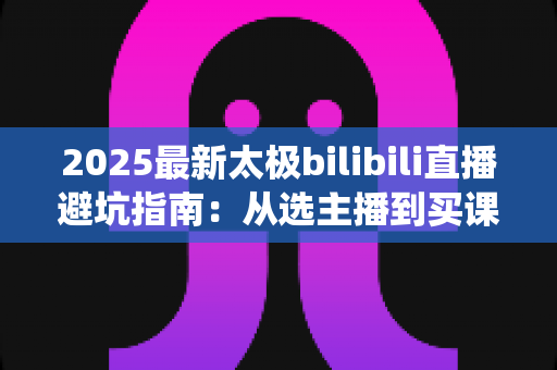 2025最新太极bilibili直播避坑指南:从选主播到买课程,一文帮你绕开所有陷阱 2025最新太极bilibili直播避坑指南:从选主播到买课程,一文帮你绕开所有陷阱