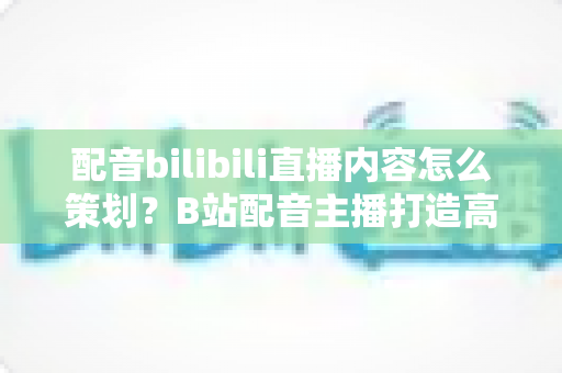 配音bilibili直播内容怎么策划?B站配音主播打造高人气直播间的全流程实战指南 配音bilibili直播内容怎么策划?B站配音主播打造高人气直播间的全流程实战指南