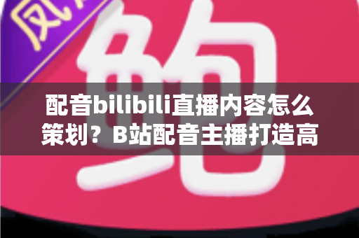配音bilibili直播内容怎么策划?B站配音主播打造高人气直播间的全流程实战指南 配音bilibili直播内容怎么策划?B站配音主播打造高人气直播间的全流程实战指南