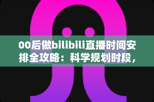 00后做bilibili直播时间安排全攻略：科学规划时段，让你的人气和收益翻倍增长