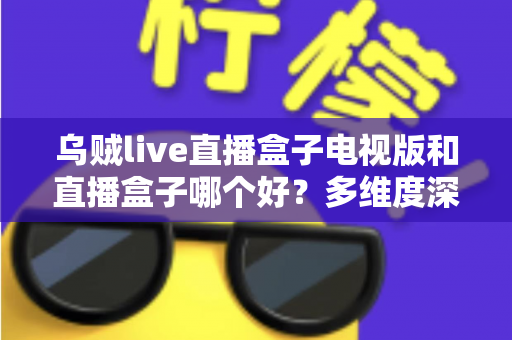 乌贼live直播盒子电视版和直播盒子哪个好?多维度深度对比,帮你选对大屏看直播的最佳方案 乌贼live直播盒子电视版和直播盒子哪个好?多维度深度对比,帮你选对大屏看直播的最佳方案
