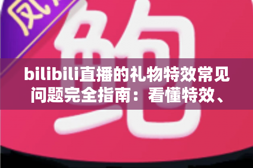 bilibili直播的礼物特效常见问题完全指南:看懂特效、玩转直播间的必备攻略 bilibili直播的礼物特效常见问题完全指南:看懂特效、玩转直播间的必备攻略
