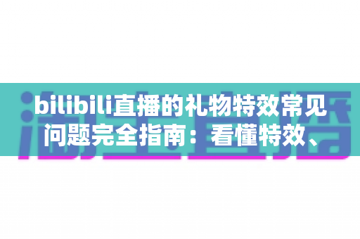bilibili直播的礼物特效常见问题完全指南:看懂特效、玩转直播间的必备攻略 bilibili直播的礼物特效常见问题完全指南:看懂特效、玩转直播间的必备攻略