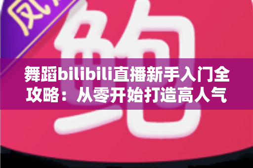 舞蹈bilibili直播新手入门全攻略:从零开始打造高人气舞蹈直播间的完整指南 舞蹈bilibili直播新手入门全攻略:从零开始打造高人气舞蹈直播间的完整指南