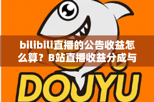 bilibili直播的公告收益怎么算？B站直播收益分成与提现规则一文讲透