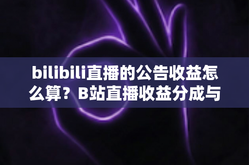 bilibili直播的公告收益怎么算？B站直播收益分成与提现规则一文讲透