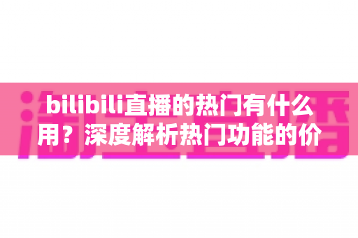 bilibili直播的热门有什么用?深度解析热门功能的价值与上热门实用指南 bilibili直播的热门有什么用?深度解析热门功能的价值与上热门实用指南