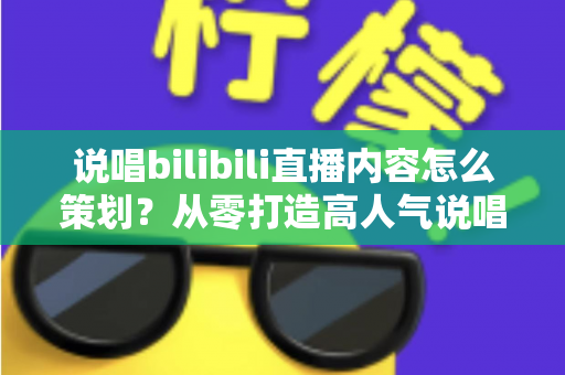 说唱bilibili直播内容怎么策划?从零打造高人气说唱直播间的全流程实战指南 说唱bilibili直播内容怎么策划?从零打造高人气说唱直播间的全流程实战指南