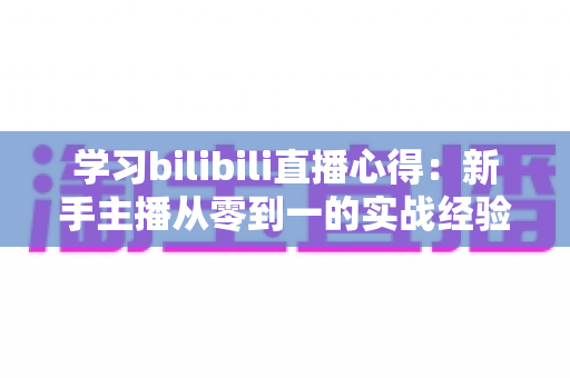 学习bilibili直播心得:新手主播从零到一的实战经验与避坑全指南 学习bilibili直播心得:新手主播从零到一的实战经验与避坑全指南
