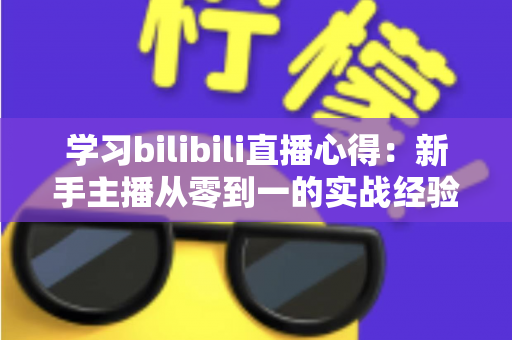 学习bilibili直播心得:新手主播从零到一的实战经验与避坑全指南 学习bilibili直播心得:新手主播从零到一的实战经验与避坑全指南