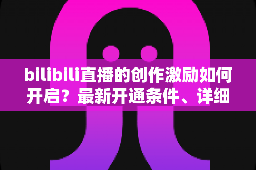bilibili直播的创作激励如何开启?最新开通条件、详细步骤与收益提升攻略一文看懂 bilibili直播的创作激励如何开启?最新开通条件、详细步骤与收益提升攻略一文看懂