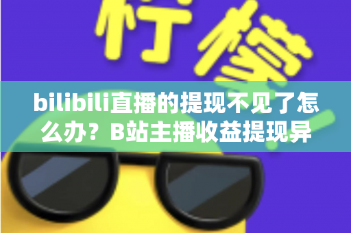 bilibili直播的提现不见了怎么办？B站主播收益提现异常全面排查与解决指南