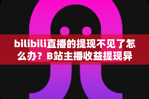 bilibili直播的提现不见了怎么办？B站主播收益提现异常全面排查与解决指南
