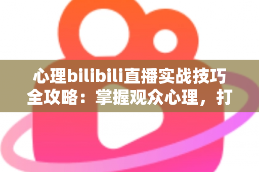 心理bilibili直播实战技巧全攻略:掌握观众心理,打造高人气B站直播间的制胜法则 心理bilibili直播实战技巧全攻略:掌握观众心理,打造高人气B站直播间的制胜法则