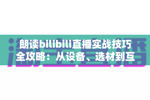 朗读bilibili直播实战技巧全攻略:从设备、选材到互动运营,手把手教你打造高人气朗读直播间 朗读bilibili直播实战技巧全攻略:从设备、选材到互动运营,手把手教你打造高人气朗读直播间