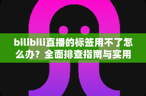 bilibili直播的标签用不了怎么办?全面排查指南与实用解决方案助你快速恢复直播 bilibili直播的标签用不了怎么办?全面排查指南与实用解决方案助你快速恢复直播