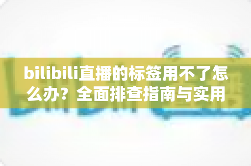 bilibili直播的标签用不了怎么办?全面排查指南与实用解决方案助你快速恢复直播 bilibili直播的标签用不了怎么办?全面排查指南与实用解决方案助你快速恢复直播