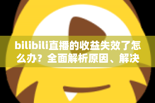bilibili直播的收益失效了怎么办?全面解析原因、解决步骤与预防技巧 bilibili直播的收益失效了怎么办?全面解析原因、解决步骤与预防技巧