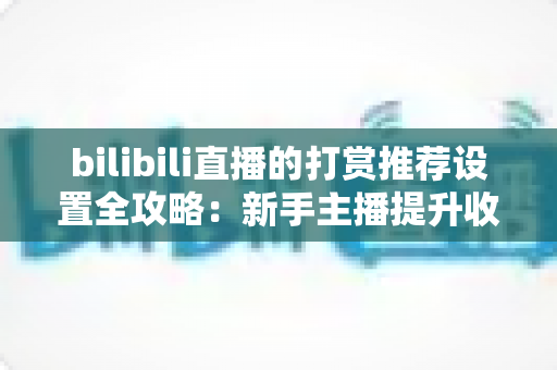 bilibili直播的打赏推荐设置全攻略:新手主播提升收益与互动的实用指南 bilibili直播的打赏推荐设置全攻略:新手主播提升收益与互动的实用指南