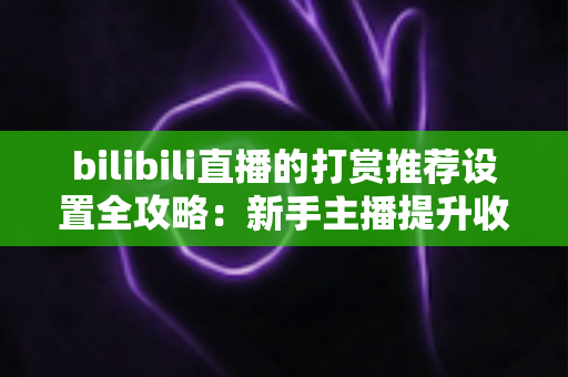 bilibili直播的打赏推荐设置全攻略：新手主播提升收益与互动的实用指南