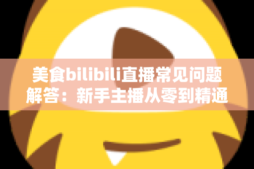 美食bilibili直播常见问题解答：新手主播从零到精通的完整攻略指南