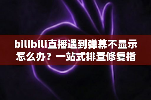 bilibili直播遇到弹幕不显示怎么办?一站式排查修复指南,让弹幕互动秒速回归 bilibili直播遇到弹幕不显示怎么办?一站式排查修复指南,让弹幕互动秒速回归
