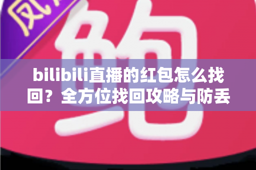 bilibili直播的红包怎么找回?全方位找回攻略与防丢失指南 bilibili直播的红包怎么找回?全方位找回攻略与防丢失指南