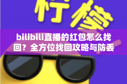 bilibili直播的红包怎么找回?全方位找回攻略与防丢失指南 bilibili直播的红包怎么找回?全方位找回攻略与防丢失指南