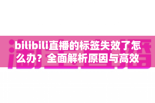bilibili直播的标签失效了怎么办?全面解析原因与高效解决方案 bilibili直播的标签失效了怎么办?全面解析原因与高效解决方案