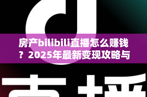 房产bilibili直播怎么赚钱?2025年最新变现攻略与实战指南 房产bilibili直播怎么赚钱?2025年最新变现攻略与实战指南