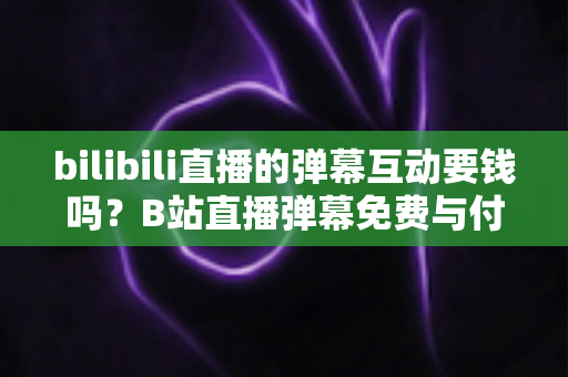 bilibili直播的弹幕互动要钱吗?B站直播弹幕免费与付费玩法全解析 bilibili直播的弹幕互动要钱吗?B站直播弹幕免费与付费玩法全解析