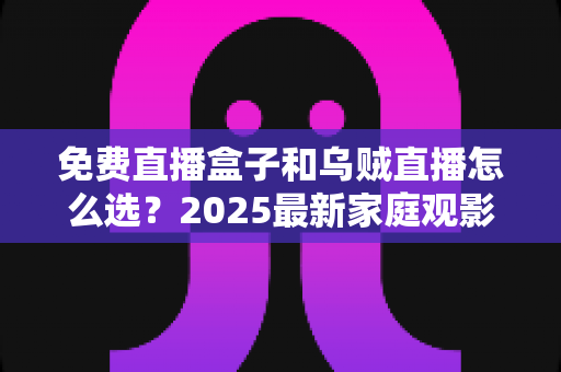 免费直播盒子和乌贼直播怎么选?2025最新家庭观影选购全指南 免费直播盒子和乌贼直播怎么选?2025最新家庭观影选购全指南