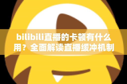 bilibili直播的卡顿有什么用？全面解读直播缓冲机制的价值与优化技巧