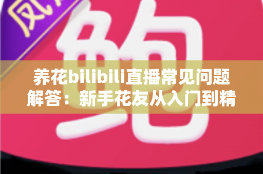 养花bilibili直播常见问题解答：新手花友从入门到精通的实用指南
