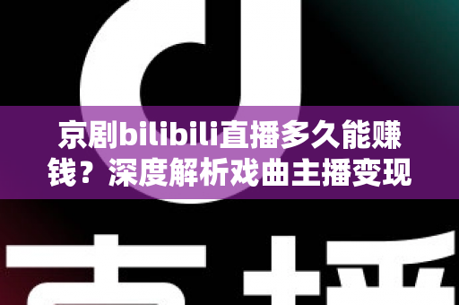 京剧bilibili直播多久能赚钱？深度解析戏曲主播变现周期与实战运营指南