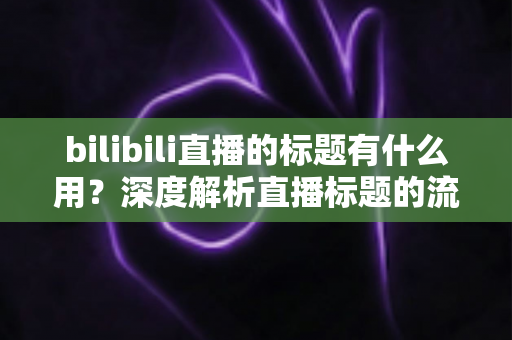 bilibili直播的标题有什么用?深度解析直播标题的流量价值与优化实战指南 bilibili直播的标题有什么用?深度解析直播标题的流量价值与优化实战指南