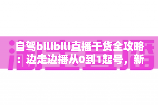 自驾bilibili直播干货全攻略:边走边播从0到1起号,新手也能快速上手的实战秘籍 自驾bilibili直播干货全攻略:边走边播从0到1起号,新手也能快速上手的实战秘籍