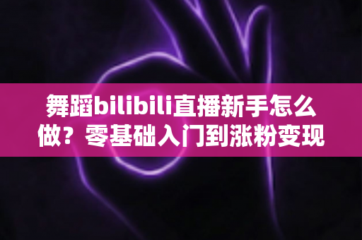 舞蹈bilibili直播新手怎么做?零基础入门到涨粉变现的完整攻略 舞蹈bilibili直播新手怎么做?零基础入门到涨粉变现的完整攻略