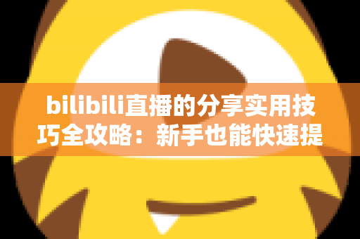 bilibili直播的分享实用技巧全攻略：新手也能快速提升人气与互动的实战指南