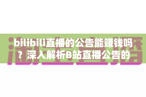 bilibili直播的公告能赚钱吗?深入解析B站直播公告的变现潜力与运营策略 bilibili直播的公告能赚钱吗?深入解析B站直播公告的变现潜力与运营策略
