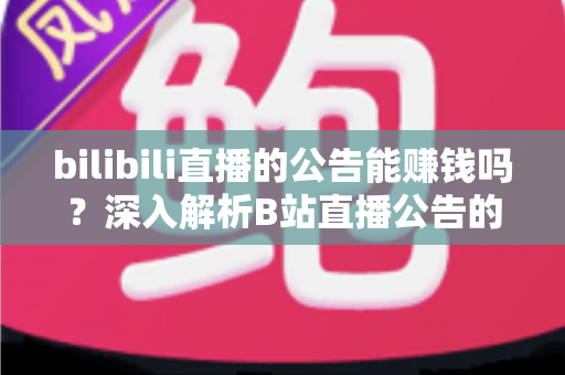 bilibili直播的公告能赚钱吗?深入解析B站直播公告的变现潜力与运营策略 bilibili直播的公告能赚钱吗?深入解析B站直播公告的变现潜力与运营策略
