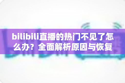 bilibili直播的热门不见了怎么办?全面解析原因与恢复方法,轻松找回热门入口 bilibili直播的热门不见了怎么办?全面解析原因与恢复方法,轻松找回热门入口