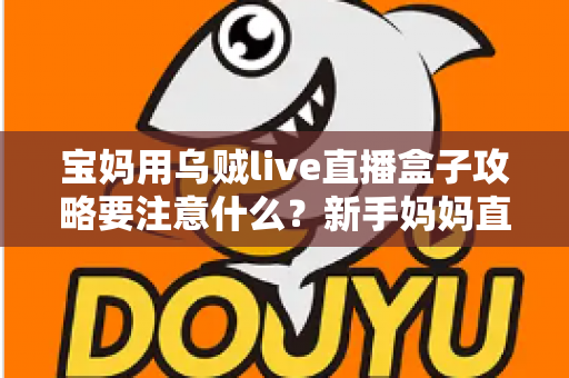 宝妈用乌贼live直播盒子攻略要注意什么?新手妈妈直播创业避坑全指南 宝妈用乌贼live直播盒子攻略要注意什么?新手妈妈直播创业避坑全指南