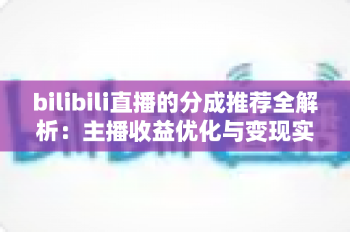 bilibili直播的分成推荐全解析:主播收益优化与变现实用指南 bilibili直播的分成推荐全解析:主播收益优化与变现实用指南