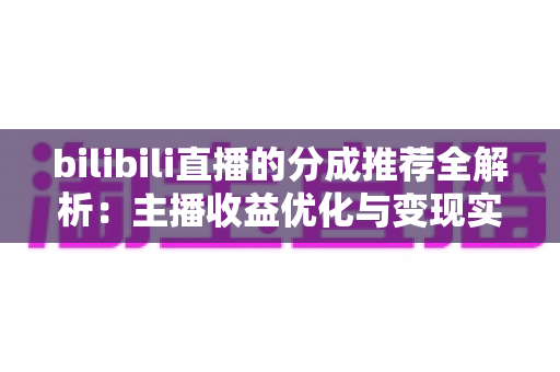 bilibili直播的分成推荐全解析:主播收益优化与变现实用指南 bilibili直播的分成推荐全解析:主播收益优化与变现实用指南