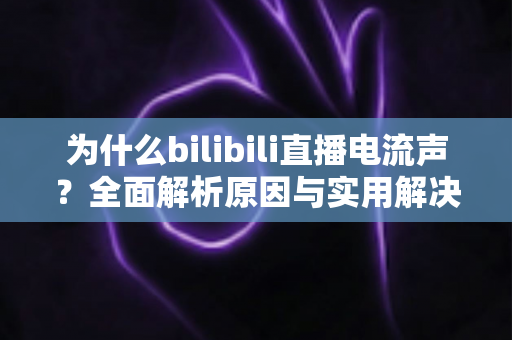 为什么bilibili直播电流声？全面解析原因与实用解决方案，让你的直播间音质焕然一新