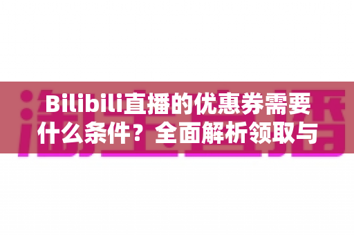 Bilibili直播的优惠券需要什么条件？全面解析领取与使用规则指南